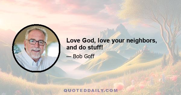 Love God, love your neighbors, and do stuff!