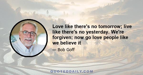 Love like there's no tomorrow; live like there's no yesterday. We're forgiven; now go love people like we believe it