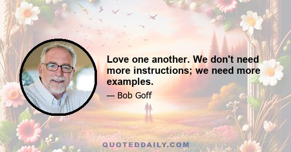 Love one another. We don't need more instructions; we need more examples.