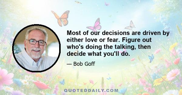 Most of our decisions are driven by either love or fear. Figure out who's doing the talking, then decide what you'll do.