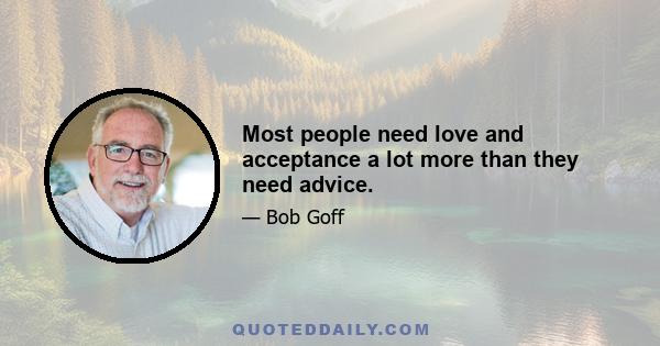 Most people need love and acceptance a lot more than they need advice.