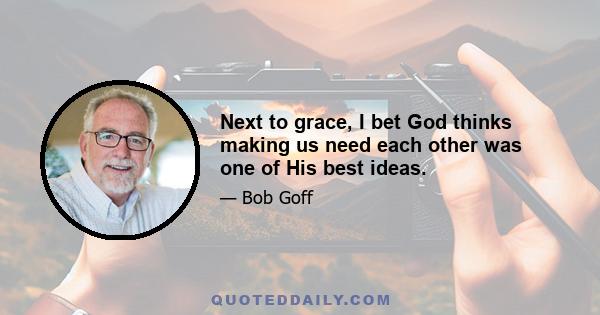 Next to grace, I bet God thinks making us need each other was one of His best ideas.