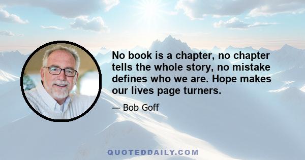 No book is a chapter, no chapter tells the whole story, no mistake defines who we are. Hope makes our lives page turners.