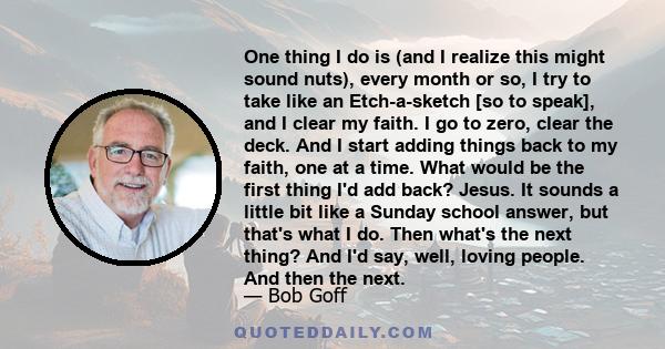 One thing I do is (and I realize this might sound nuts), every month or so, I try to take like an Etch-a-sketch [so to speak], and I clear my faith. I go to zero, clear the deck. And I start adding things back to my