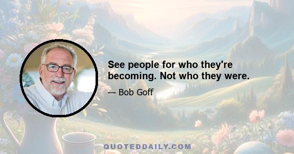 See people for who they're becoming. Not who they were.