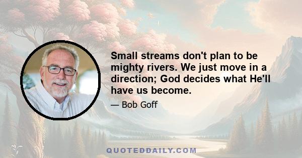 Small streams don't plan to be mighty rivers. We just move in a direction; God decides what He'll have us become.