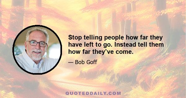 Stop telling people how far they have left to go. Instead tell them how far they’ve come.