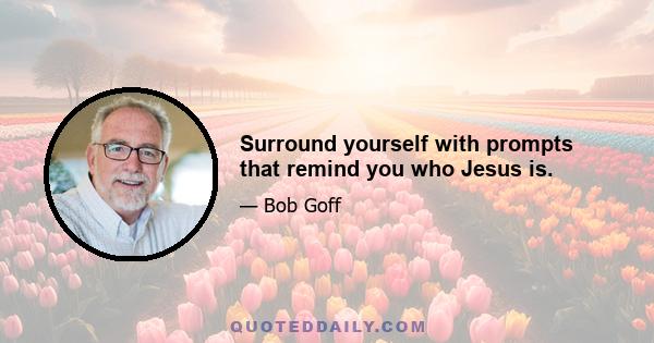 Surround yourself with prompts that remind you who Jesus is.