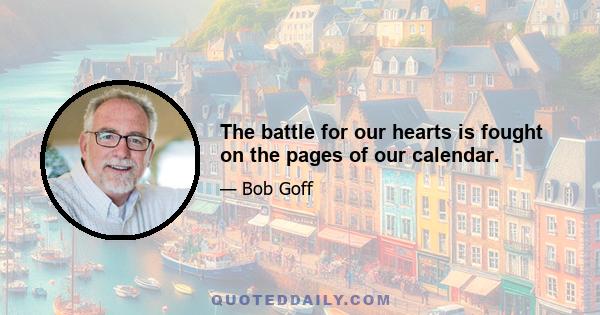 The battle for our hearts is fought on the pages of our calendar.