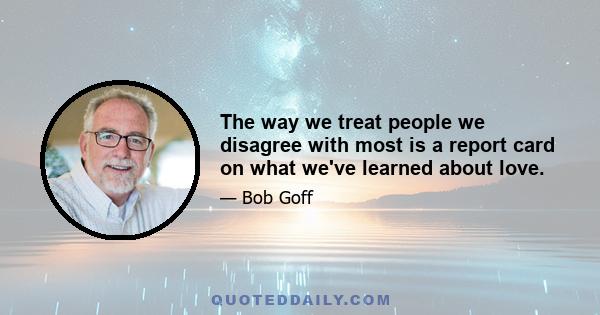 The way we treat people we disagree with most is a report card on what we've learned about love.