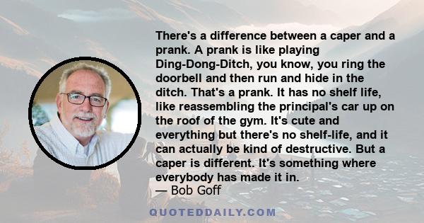 There's a difference between a caper and a prank. A prank is like playing Ding-Dong-Ditch, you know, you ring the doorbell and then run and hide in the ditch. That's a prank. It has no shelf life, like reassembling the