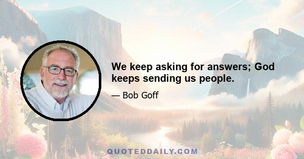 We keep asking for answers; God keeps sending us people.