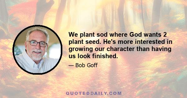 We plant sod where God wants 2 plant seed. He's more interested in growing our character than having us look finished.