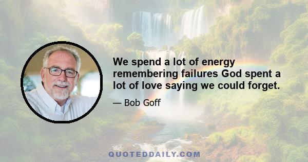 We spend a lot of energy remembering failures God spent a lot of love saying we could forget.