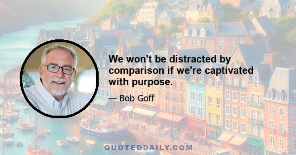 We won't be distracted by comparison if we're captivated with purpose.