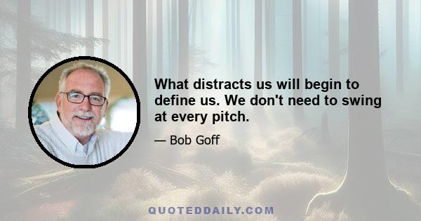 What distracts us will begin to define us. We don't need to swing at every pitch.