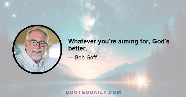 Whatever you're aiming for, God's better.