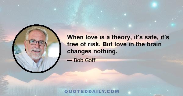 When love is a theory, it's safe, it's free of risk. But love in the brain changes nothing.