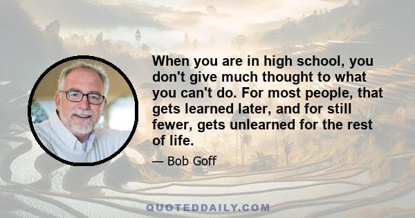 When you are in high school, you don't give much thought to what you can't do. For most people, that gets learned later, and for still fewer, gets unlearned for the rest of life.