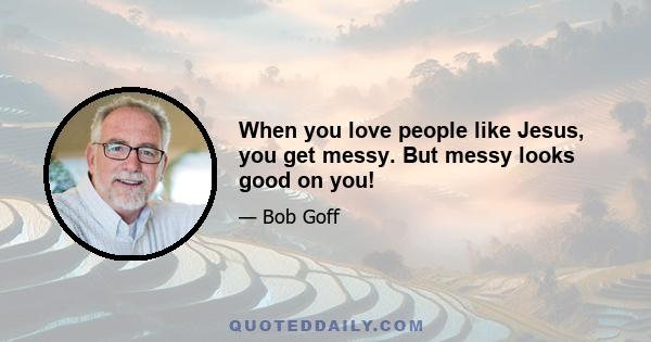 When you love people like Jesus, you get messy. But messy looks good on you!