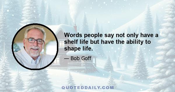 Words people say not only have a shelf life but have the ability to shape life.