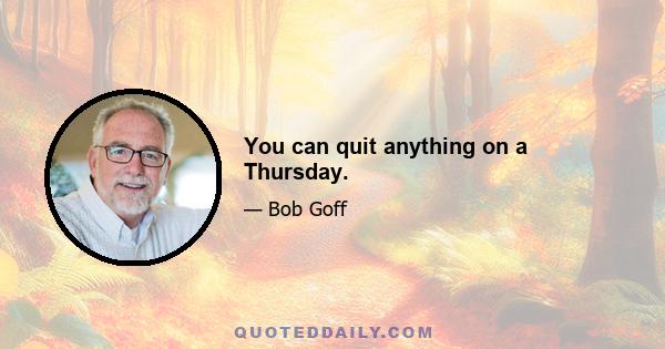 You can quit anything on a Thursday.