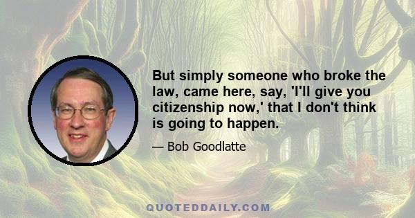 But simply someone who broke the law, came here, say, 'I'll give you citizenship now,' that I don't think is going to happen.