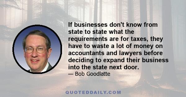 If businesses don't know from state to state what the requirements are for taxes, they have to waste a lot of money on accountants and lawyers before deciding to expand their business into the state next door.