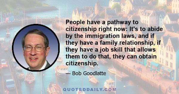 People have a pathway to citizenship right now: It's to abide by the immigration laws, and if they have a family relationship, if they have a job skill that allows them to do that, they can obtain citizenship.