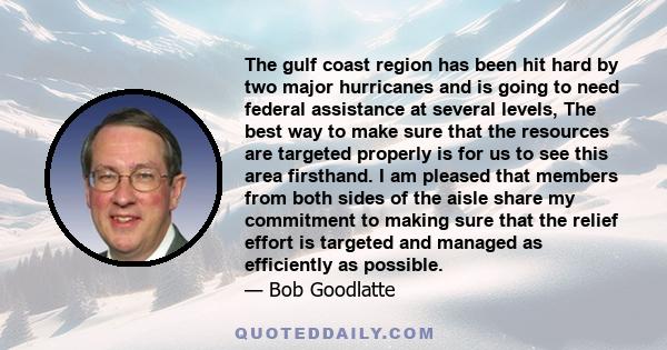 The gulf coast region has been hit hard by two major hurricanes and is going to need federal assistance at several levels, The best way to make sure that the resources are targeted properly is for us to see this area