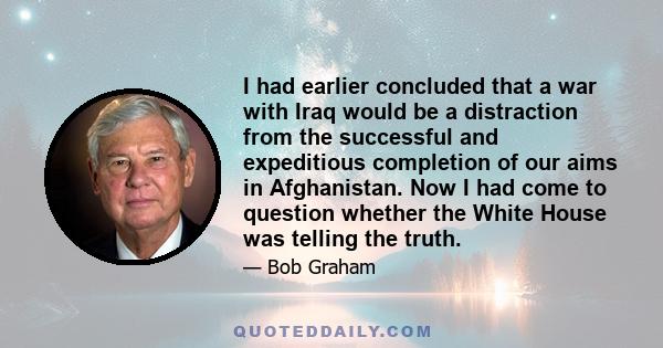 I had earlier concluded that a war with Iraq would be a distraction from the successful and expeditious completion of our aims in Afghanistan. Now I had come to question whether the White House was telling the truth.