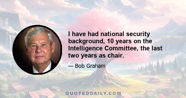 I have had national security background, 10 years on the Intelligence Committee, the last two years as chair.