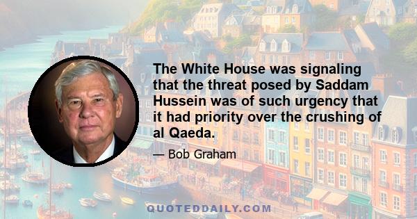 The White House was signaling that the threat posed by Saddam Hussein was of such urgency that it had priority over the crushing of al Qaeda.