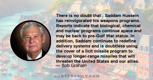 There is no doubt that . Saddam Hussein has reinvigorated his weapons programs. Reports indicate that biological, chemical and nuclear programs continue apace and may be back to pre-Gulf War status. In addition, Saddam