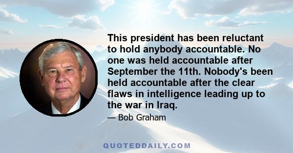 This president has been reluctant to hold anybody accountable. No one was held accountable after September the 11th. Nobody's been held accountable after the clear flaws in intelligence leading up to the war in Iraq.