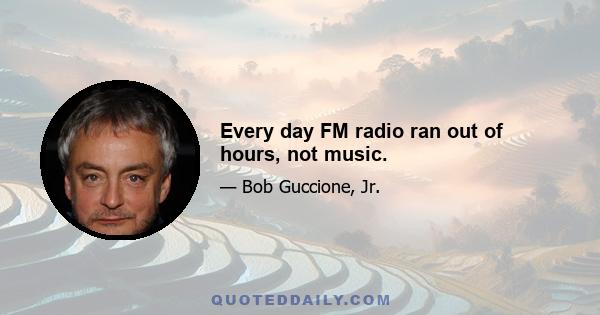 Every day FM radio ran out of hours, not music.