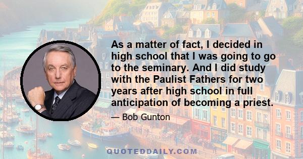 As a matter of fact, I decided in high school that I was going to go to the seminary. And I did study with the Paulist Fathers for two years after high school in full anticipation of becoming a priest.