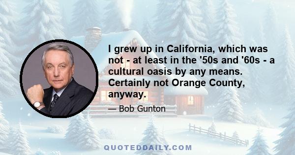 I grew up in California, which was not - at least in the '50s and '60s - a cultural oasis by any means. Certainly not Orange County, anyway.