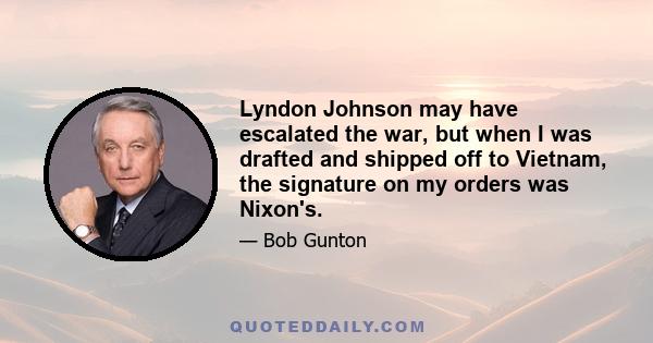 Lyndon Johnson may have escalated the war, but when I was drafted and shipped off to Vietnam, the signature on my orders was Nixon's.