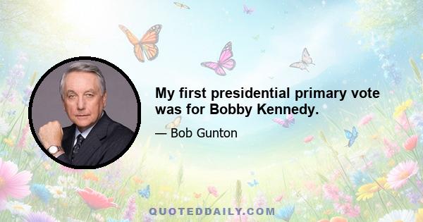 My first presidential primary vote was for Bobby Kennedy.