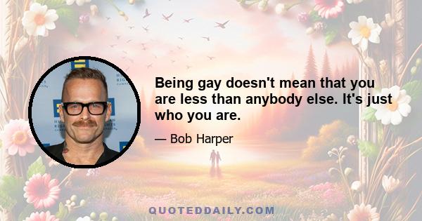 Being gay doesn't mean that you are less than anybody else. It's just who you are.