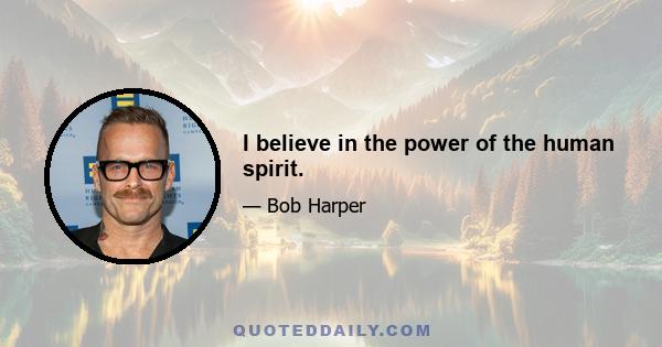 I believe in the power of the human spirit.