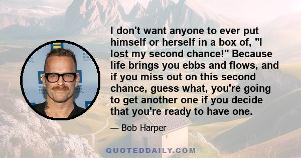 I don't want anyone to ever put himself or herself in a box of, I lost my second chance! Because life brings you ebbs and flows, and if you miss out on this second chance, guess what, you're going to get another one if