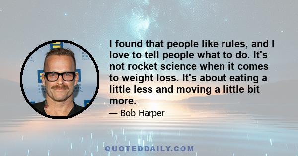 I found that people like rules, and I love to tell people what to do. It's not rocket science when it comes to weight loss. It's about eating a little less and moving a little bit more.