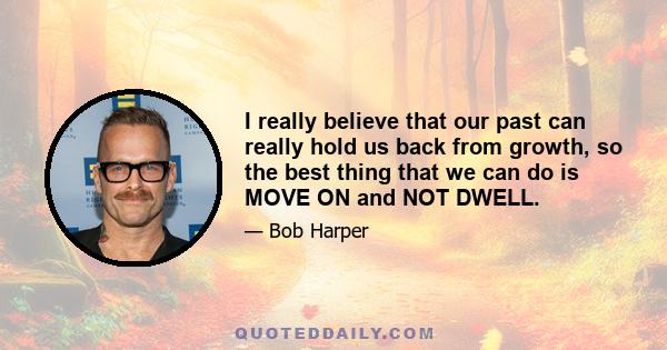 I really believe that our past can really hold us back from growth, so the best thing that we can do is MOVE ON and NOT DWELL.