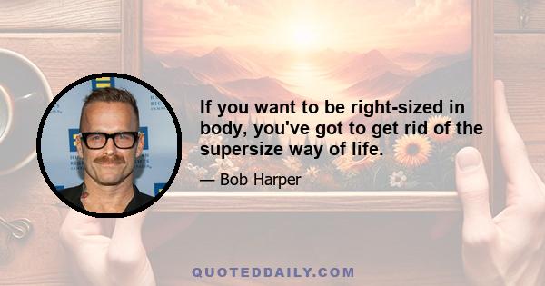 If you want to be right-sized in body, you've got to get rid of the supersize way of life.