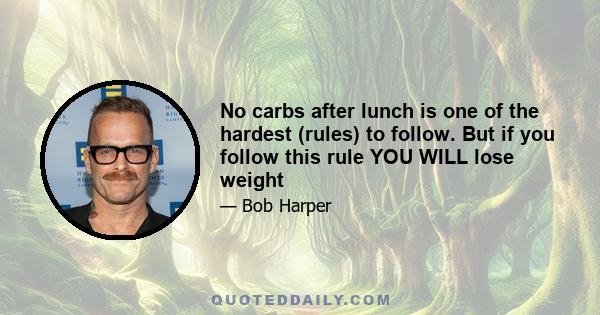 No carbs after lunch is one of the hardest (rules) to follow. But if you follow this rule YOU WILL lose weight