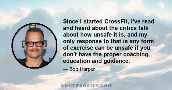 Since I started CrossFit, I've read and heard about the critics talk about how unsafe it is, and my only response to that is any form of exercise can be unsafe if you don't have the proper coaching, education and