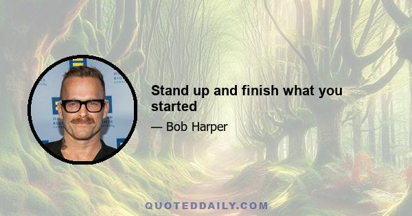 Stand up and finish what you started