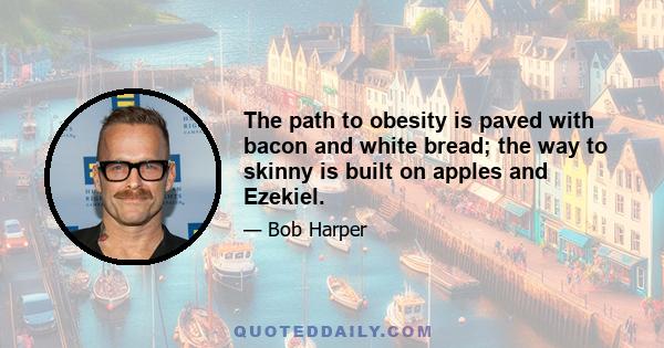 The path to obesity is paved with bacon and white bread; the way to skinny is built on apples and Ezekiel.